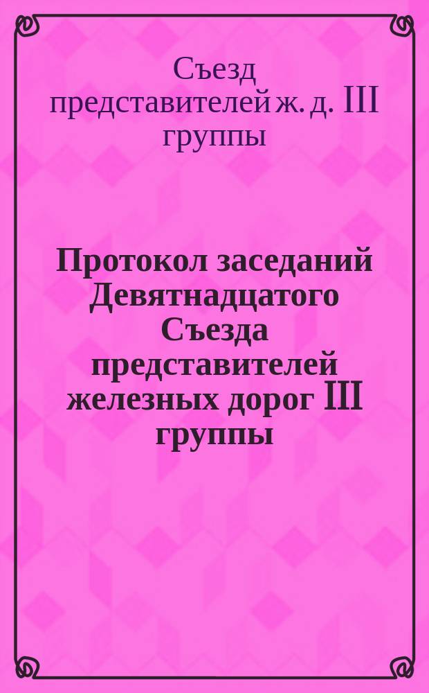 Протокол заседаний Девятнадцатого Съезда представителей железных дорог III группы, происходивших в Москве 8, 9 и 10 августа 1879 года