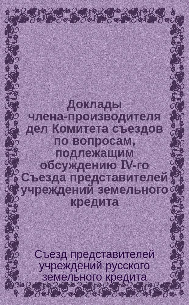 Доклады члена-производителя дел Комитета съездов по вопросам, подлежащим обсуждению IV-го Съезда представителей учреждений земельного кредита