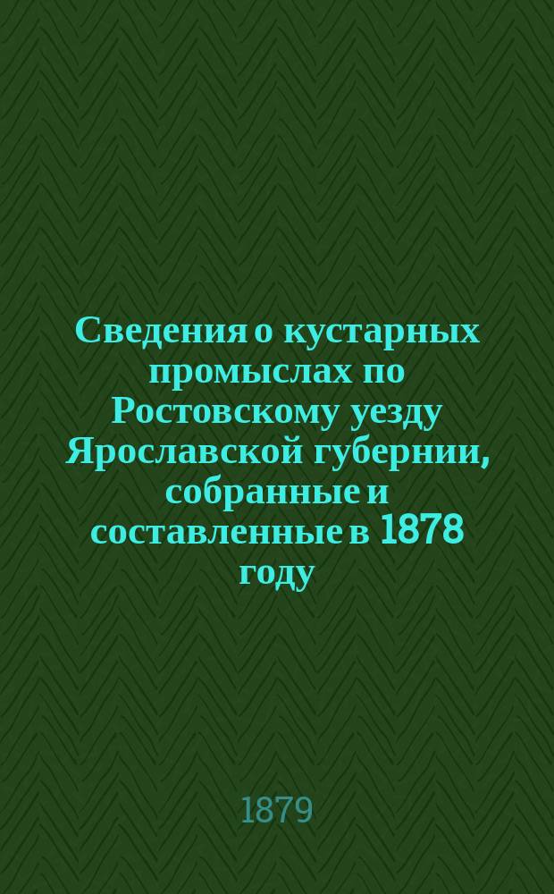 Сведения о кустарных промыслах по Ростовскому уезду Ярославской губернии, собранные и составленные в 1878 году : Собственность издателя
