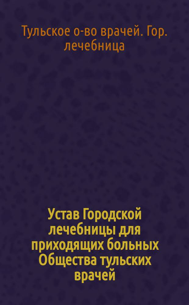 Устав Городской лечебницы для приходящих больных Общества тульских врачей : Утв. 18 сент. 1875 г.