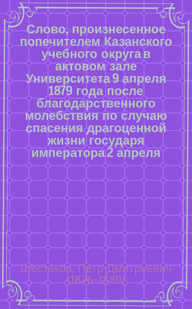 Слово, произнесенное попечителем Казанского учебного округа в актовом зале Университета 9 апреля 1879 года после благодарственного молебствия по случаю спасения драгоценной жизни государя императора 2 апреля