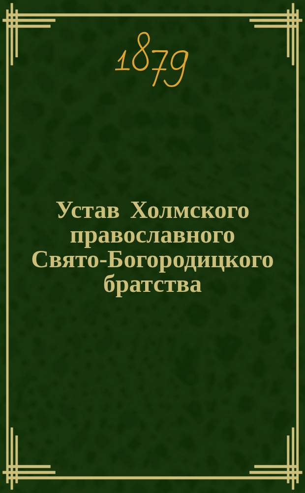 Устав Холмского православного Свято-Богородицкого братства : Утв. 30 окт. 1879 г