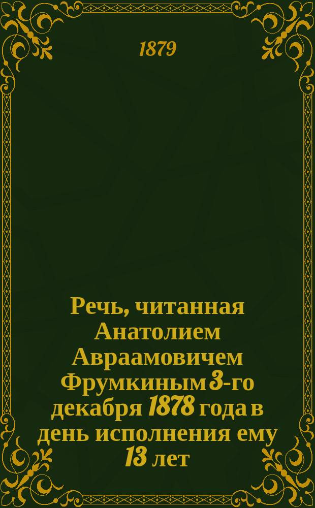 Речь, читанная Анатолием Авраамовичем Фрумкиным 3-го декабря 1878 года в день исполнения ему 13 лет, когда по еврейскому обряду он достиг возраста совершеннолетия : (Недослов. сер. с евр.)