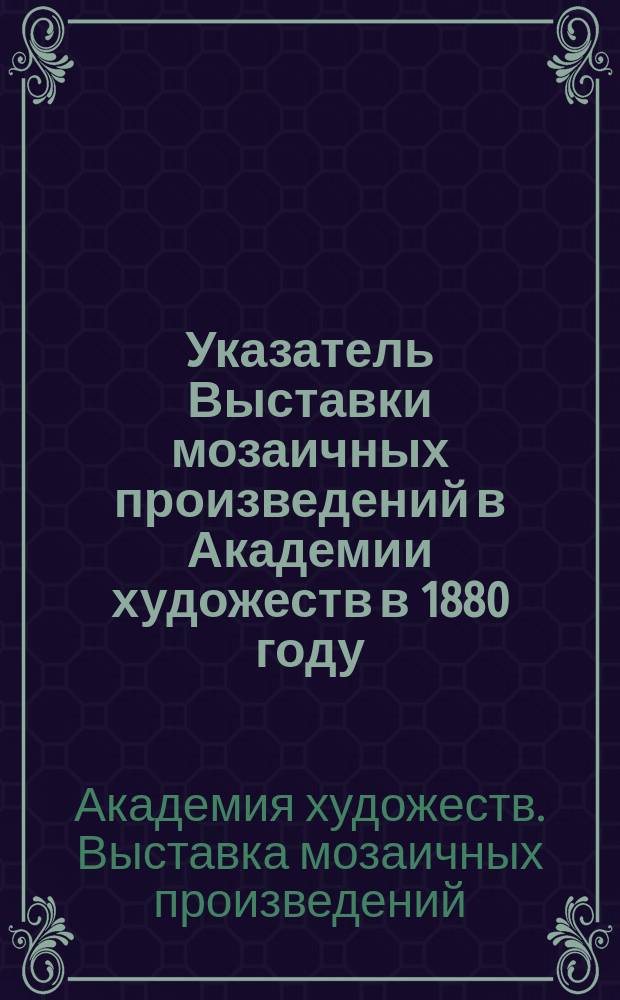 Указатель Выставки мозаичных произведений в Академии художеств в 1880 году