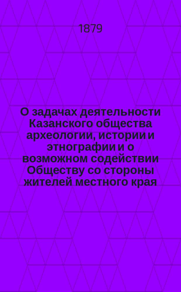 О задачах деятельности Казанского общества археологии, истории и этнографии и о возможном содействии Обществу со стороны жителей местного края : Речь тов. пред. О-ва С.М. Шпилевского, произнес. в 1 годич. публ. собр. О-ва 19 марта 1879 г