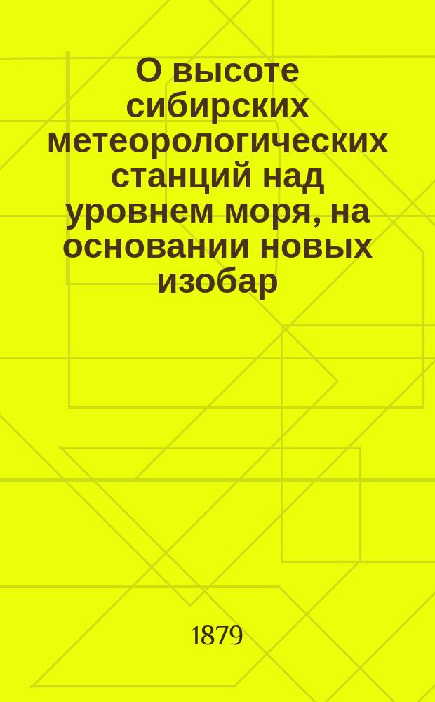 О высоте сибирских метеорологических станций над уровнем моря, на основании новых изобар : (С 3 карт.) : Представл. Акад. 27 февр. 1879 г
