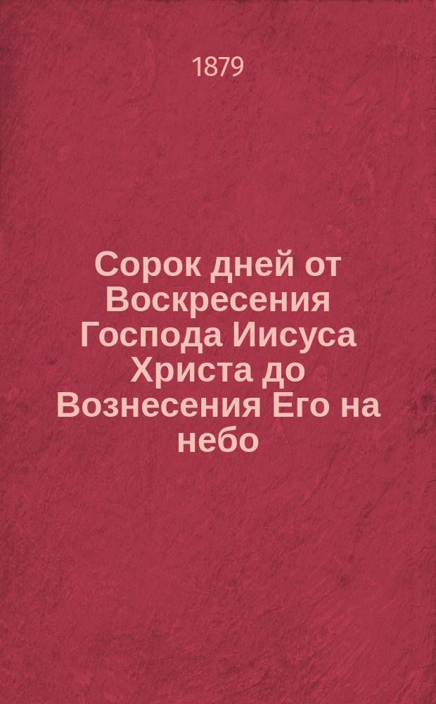 Сорок дней от Воскресения Господа Иисуса Христа до Вознесения Его на небо : Исследования и размышления прот. Иоанна Яхонтова