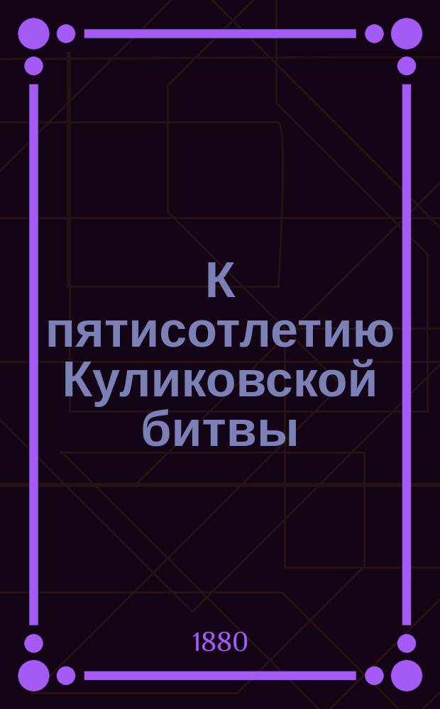 К пятисотлетию Куликовской битвы (8 сент. 1380 г.) : Лекция, чит. в пятисотлет. годовщину ее 8 (20) сент. 1880 г., при открытии курса рус. истории, в Имп. Варш. ун-те, Н.П. Барсовым, э. о. проф. и библиотекарем Ун-та