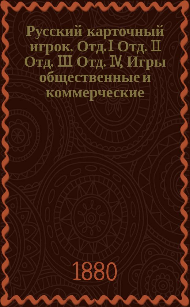 Русский карточный игрок. Отд. I Отд. II Отд. III Отд. IV, Игры общественные и коммерческие.... Семейные и народные игры.... Игры одиночные, т. е. пасьянсы, искусство раскладывать карты для гадания. Карточные фокусы : Полное и ясное изложение правил, как всех новейших, так и прежних употребительнейших в настоящее время карточных игр : В 4-х отд