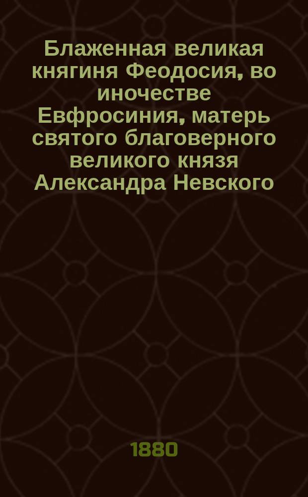 Блаженная великая княгиня Феодосия, во иночестве Евфросиния, матерь святого благоверного великого князя Александра Невского