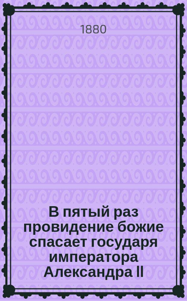 В пятый раз провидение божие спасает государя императора Александра II