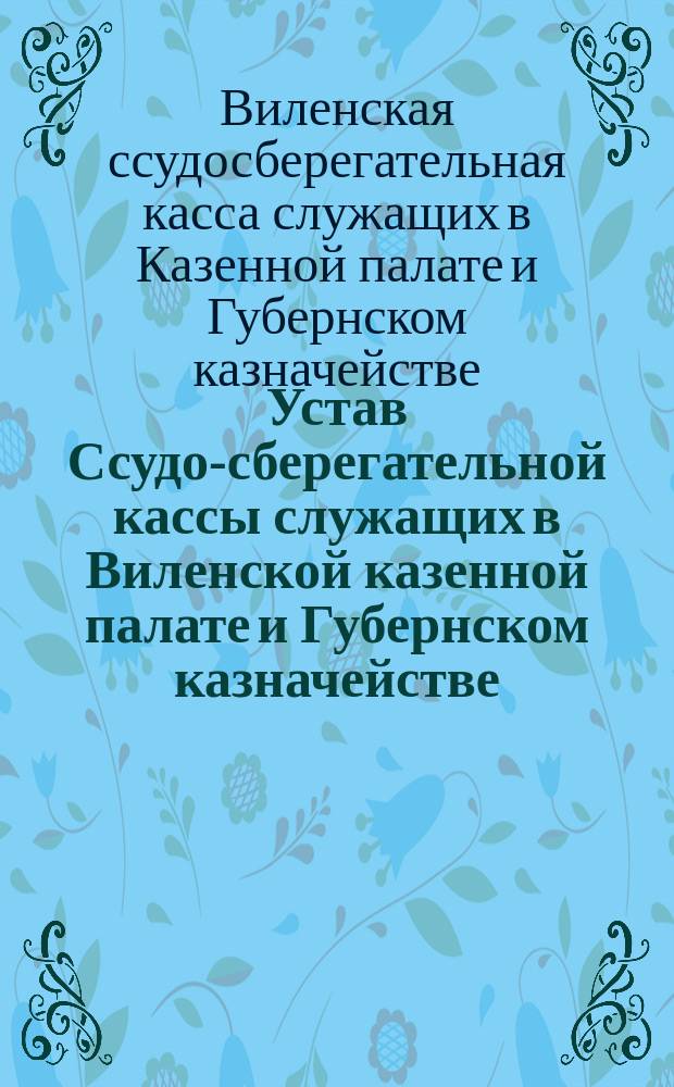 Устав Ссудо-сберегательной кассы служащих в Виленской казенной палате и Губернском казначействе : Утв. 13 сент. 1880 г.