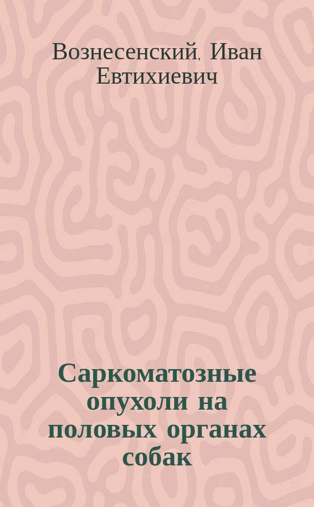 Саркоматозные опухоли на половых органах собак : Дис. на степ. магистра вет. наук Ивана Вознесенского