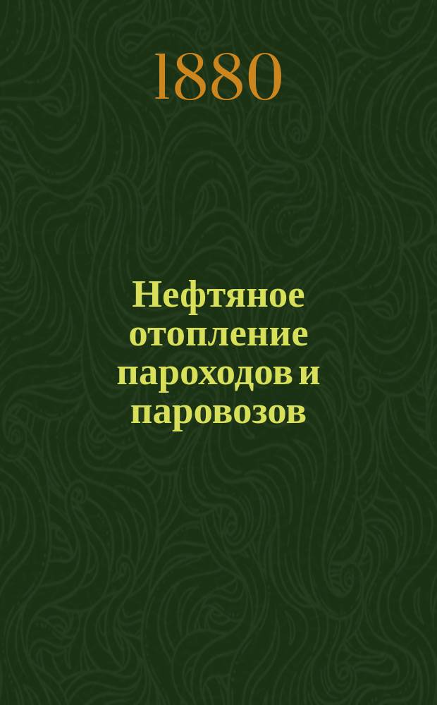 Нефтяное отопление пароходов и паровозов : С прил. 52 черт. разных аппаратов для нефтяного отопления и граф. изображения развития нефтяной пром-сти на Кавказе с 1830 по 1880 г