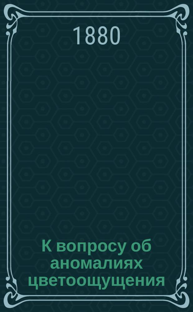 К вопросу об аномалиях цветоощущения : Дис. на степ. д-ра мед. представил орд. Офтальмол. акад. клиники лекарь Д. Данилов