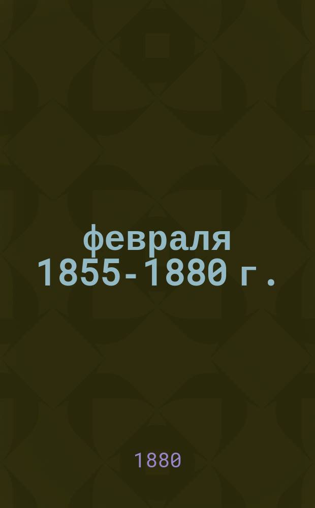 19 февраля 1855-1880 г. : Праздник в аудиториях Постоянной комис. нар. чтений 25-летия благополучного царствования государя императора