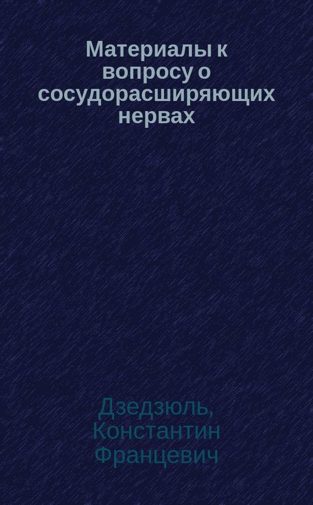 Материалы к вопросу о сосудорасширяющих нервах : Дис. на степ. д-ра мед. Константина Дзедзюля