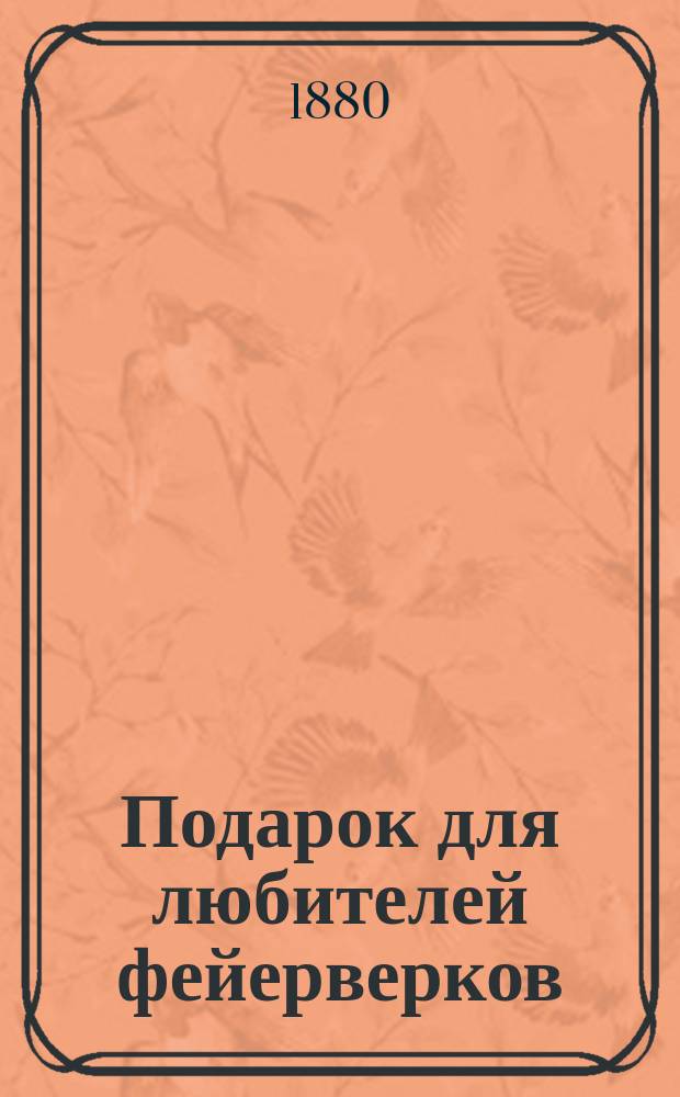 Подарок для любителей фейерверков : Руководство к сост. самых наилучших цветных огней с объясн. работ и материалов, употребляемых для изгот. фейерверков