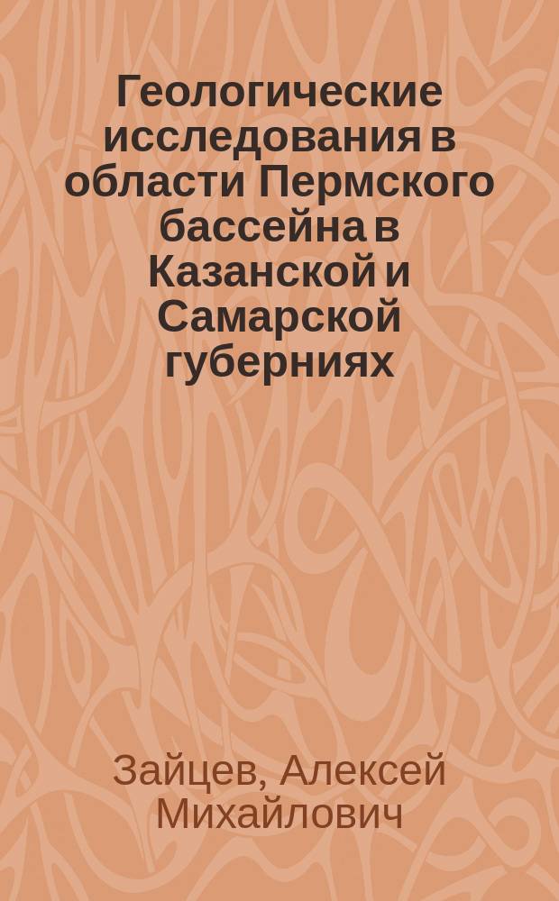 Геологические исследования в области Пермского бассейна в Казанской и Самарской губерниях (уезды: Чистопольский, Бугульминский, Бугурусланский и Самарский) и по р. Волге между устьем р. Сока и г. Сызранью