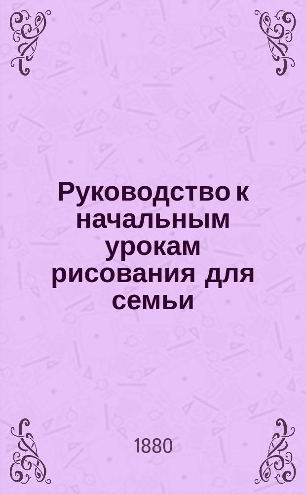 Руководство к начальным урокам рисования для семьи : С прил. табл. образцов рис. из спичек