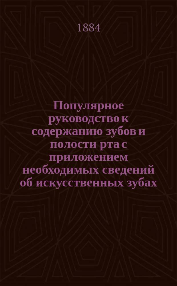 Популярное руководство к содержанию зубов и полости рта с приложением необходимых сведений об искусственных зубах : Пер. с 8-го изд. Центр. о-ва нем. зуб. врачей