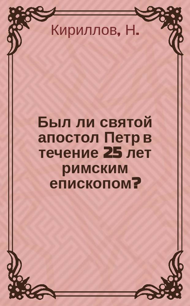 Был ли святой апостол Петр в течение 25 лет римским епископом?