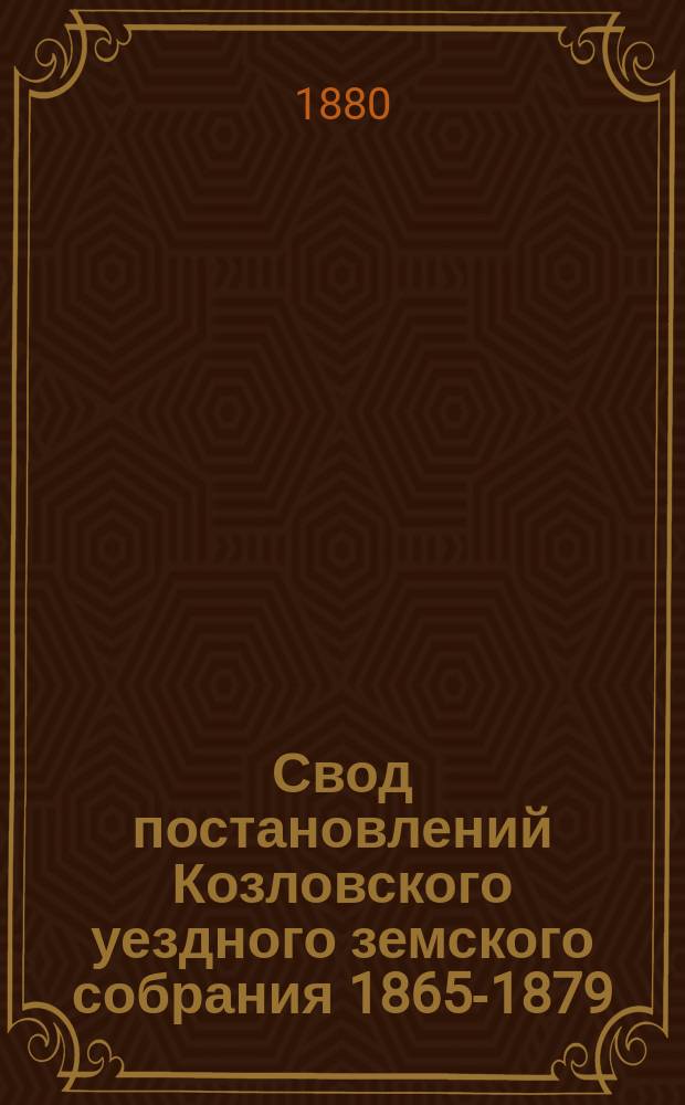 Свод постановлений Козловского уездного земского собрания [1865-1879]