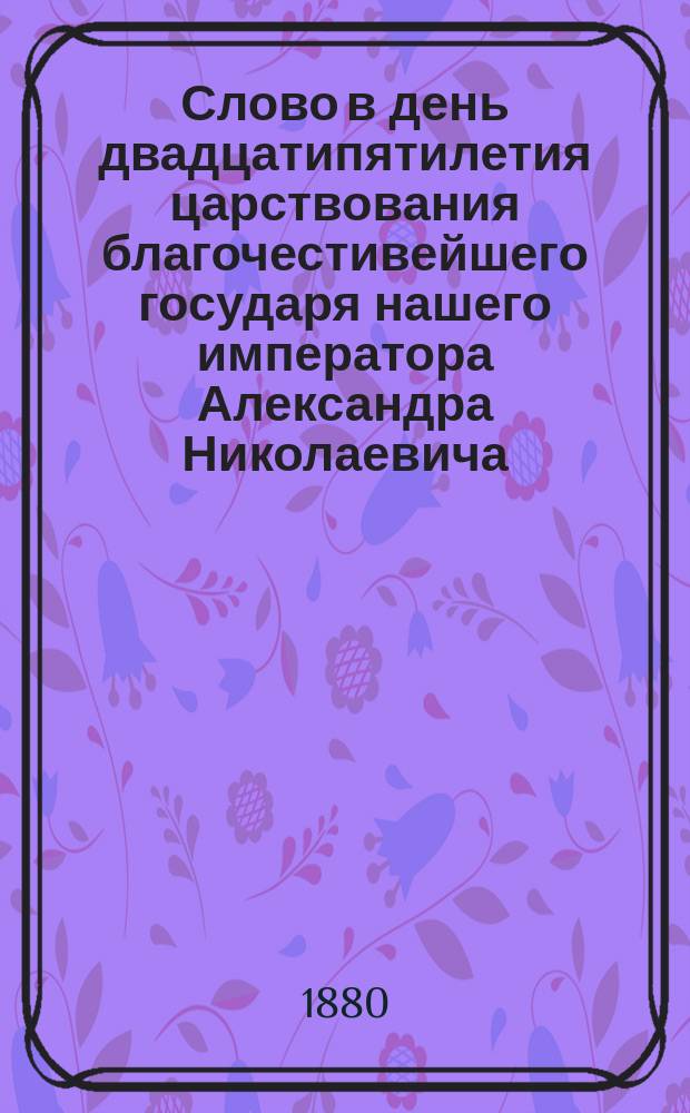 Слово в день двадцатипятилетия царствования благочестивейшего государя нашего императора Александра Николаевича