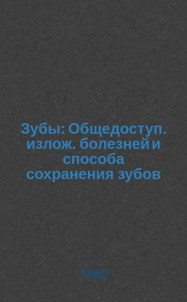 Зубы : Общедоступ. излож. болезней и способа сохранения зубов