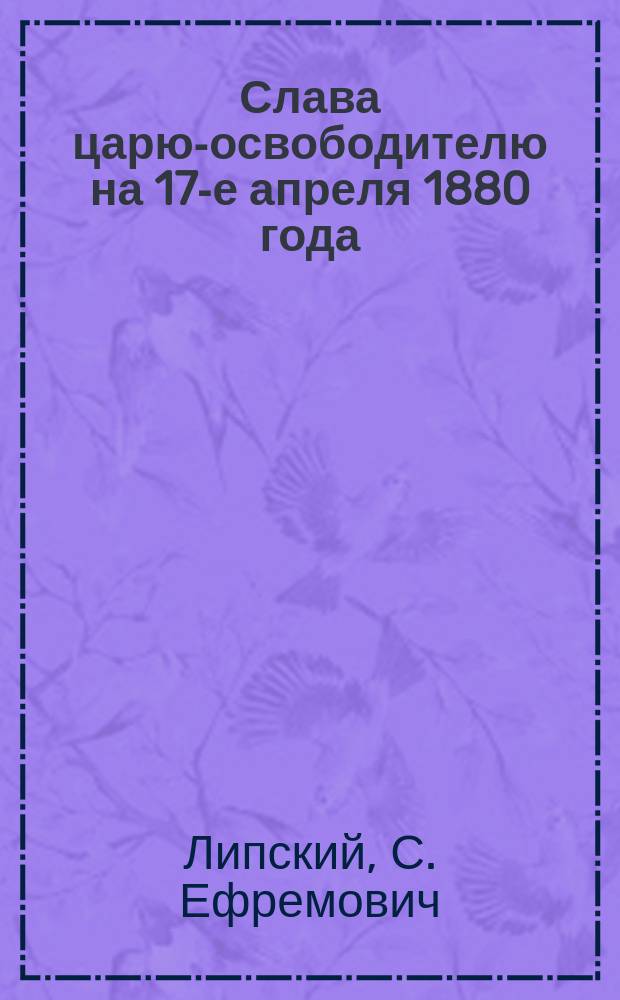 Слава царю-освободителю на 17-е апреля 1880 года : Стихотворение