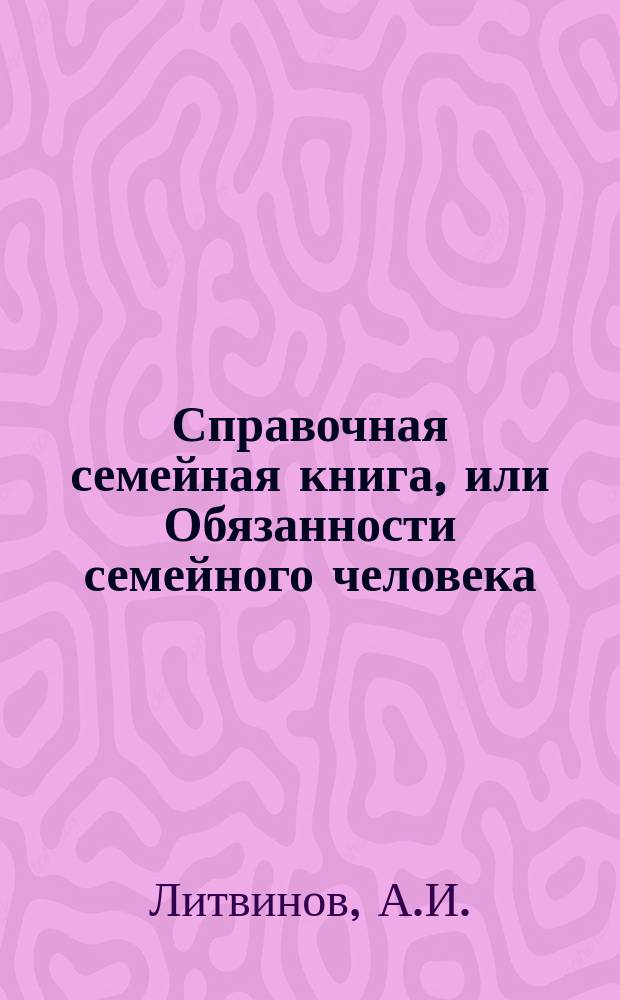 Справочная семейная книга, или Обязанности семейного человека : С прил. домаш. лечебника в алф. порядке