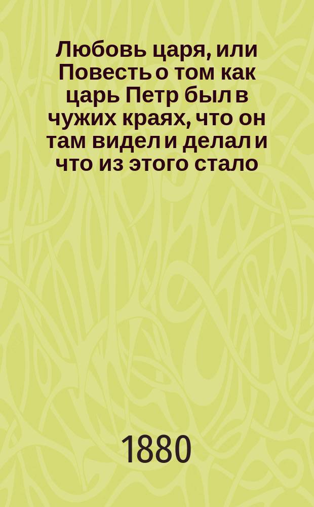 Любовь царя, или Повесть о том как царь Петр был в чужих краях, что он там видел и делал и что из этого стало