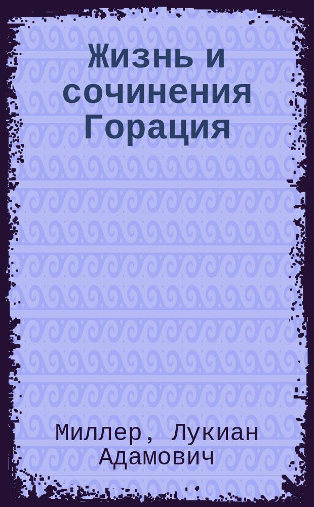 Жизнь и сочинения Горация : Лит. очерк Лукиана Миллера