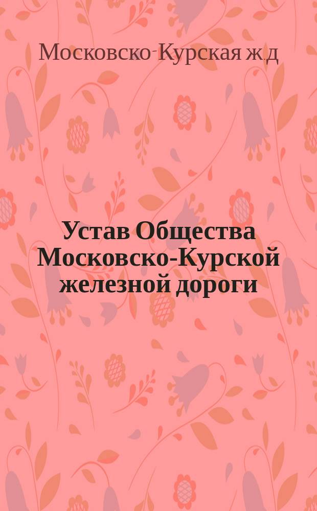 Устав Общества Московско-Курской железной дороги : Утв. 21 мая 1871 г.