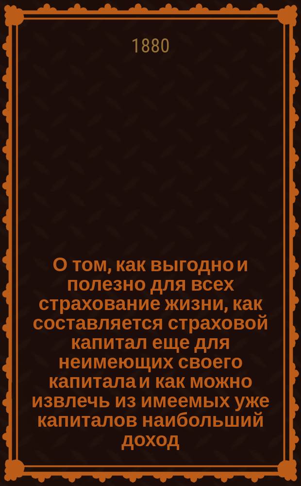 О том, как выгодно и полезно для всех страхование жизни, как составляется страховой капитал еще для неимеющих своего капитала и как можно извлечь из имеемых уже капиталов наибольший доход