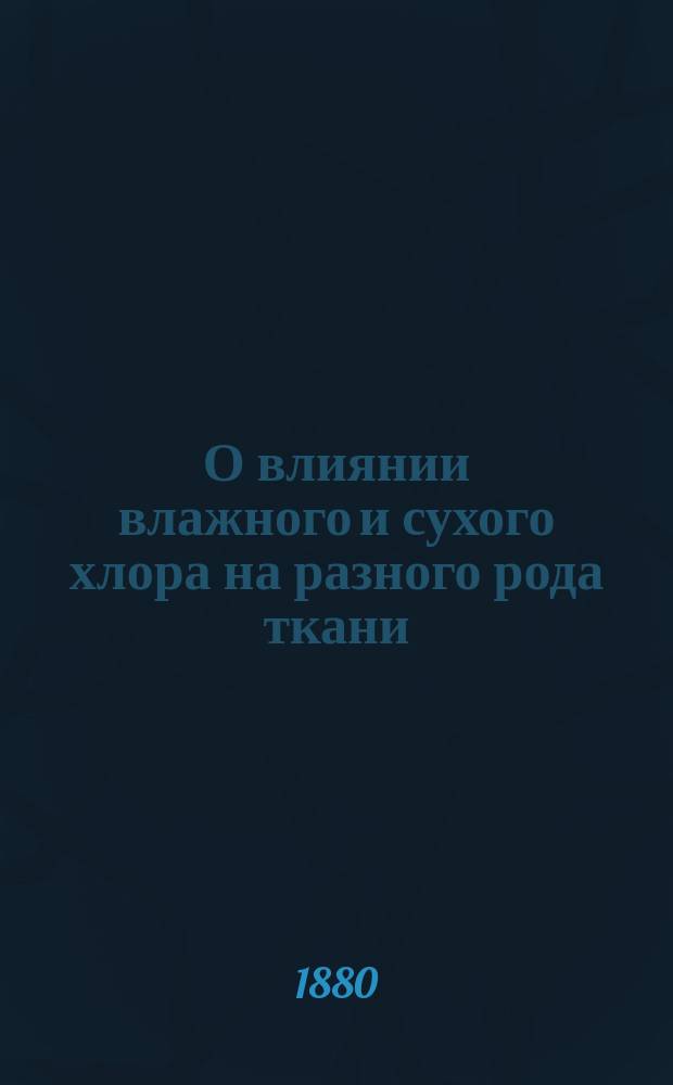 О влиянии влажного и сухого хлора на разного рода ткани : (К вопросу о дезинфекции) : (Чит. в засед. О-ва 18 мая 1880 г.)