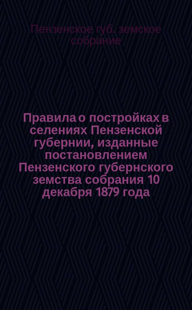 Правила о постройках в селениях Пензенской губернии, изданные постановлением Пензенского губернского земства собрания 10 декабря 1879 года...