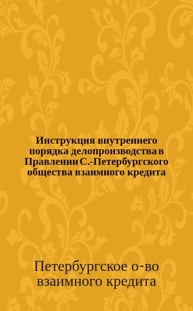 Инструкция внутреннего порядка делопроизводства в Правлении С.-Петербургского общества взаимного кредита
