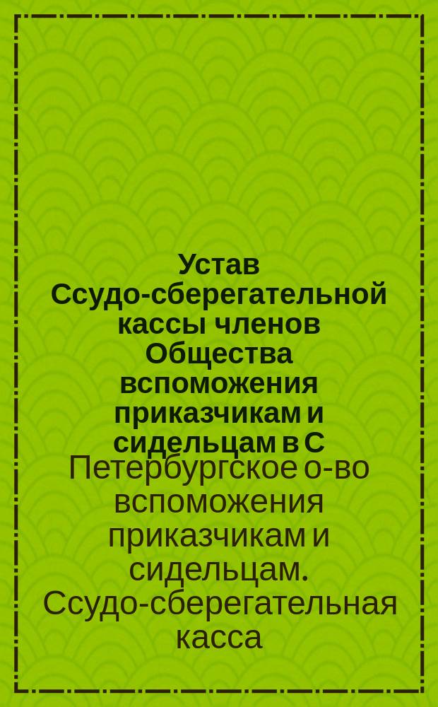 Устав Ссудо-сберегательной кассы членов Общества вспоможения приказчикам и сидельцам в С.-Петербурге : Утв. 8 окт. 1877 г.