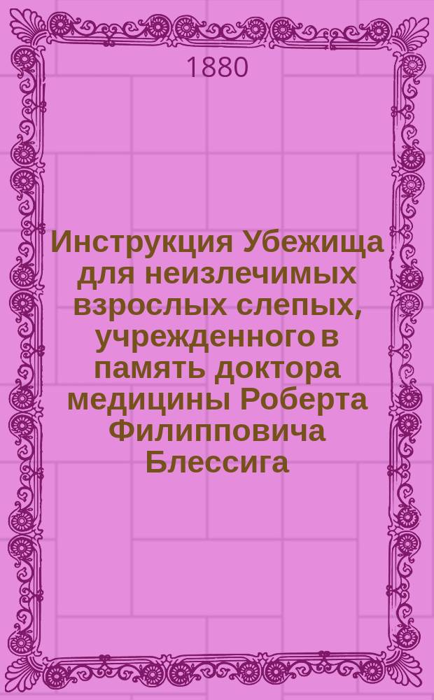 Инструкция Убежища для неизлечимых взрослых слепых, учрежденного в память доктора медицины Роберта Филипповича Блессига