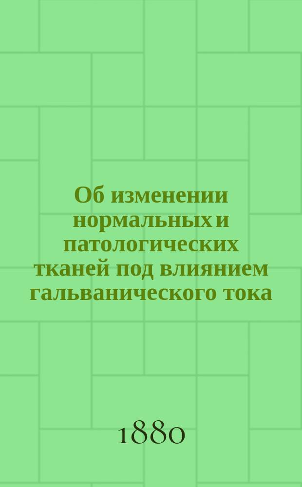 Об изменении нормальных и патологических тканей под влиянием гальванического тока : (Материал для электролиза) : Дис. на степ. д-ра мед. лекаря Эдуарда Поликовского
