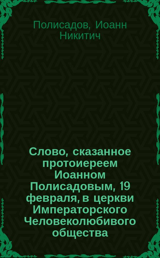 Слово, сказанное протоиереем Иоанном Полисадовым, 19 февраля, в церкви Императорского Человеколюбивого общества