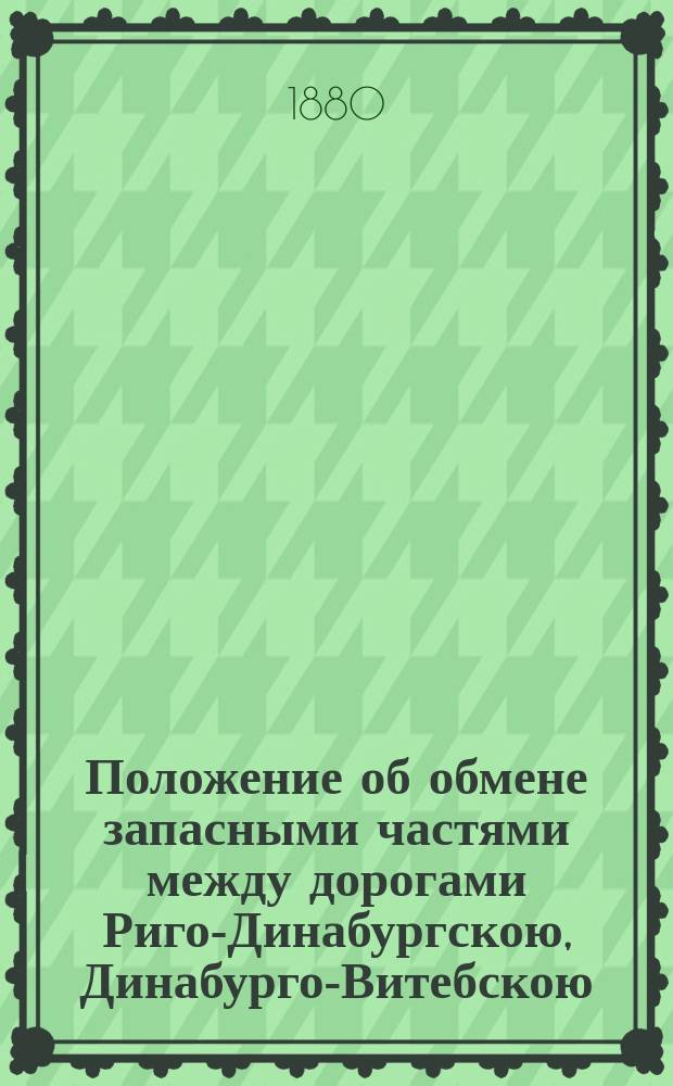 Положение об обмене запасными частями между дорогами Риго-Динабургскою, Динабурго-Витебскою, Орловско-Витебскою, Орловско-Грязскою, Грязо-Царицынскою, Московско-Брестскою, С.-Петербурго-Варшавскою и Либаво-Роменскую и Ряжско-Вяземскою