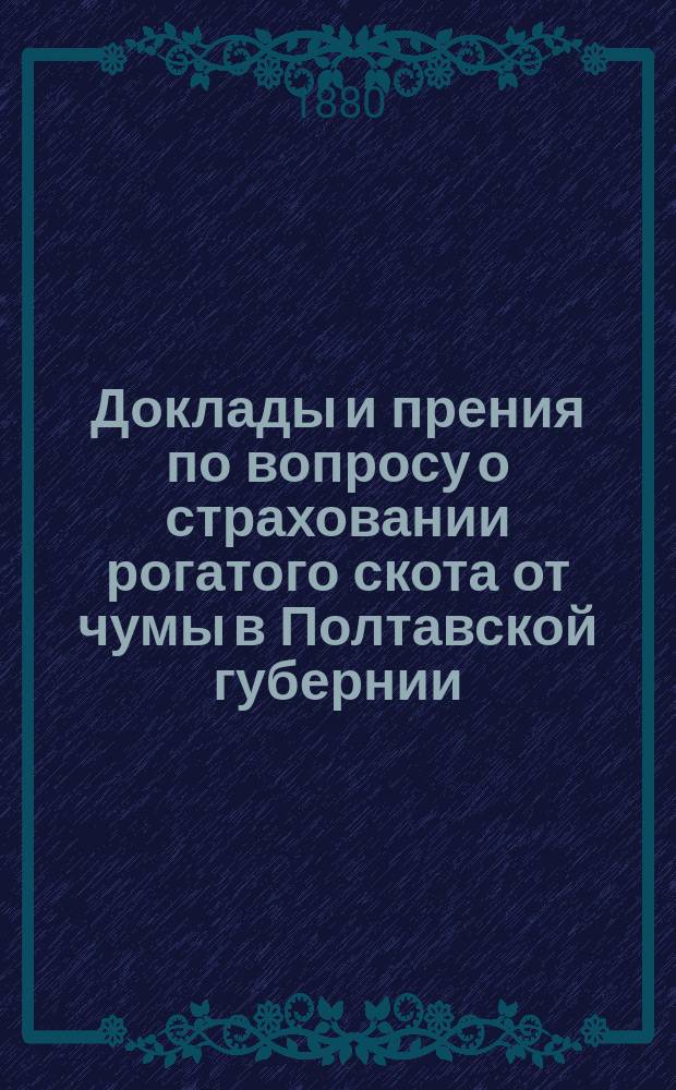 Доклады и прения по вопросу о страховании рогатого скота от чумы в Полтавской губернии, бывшие в заседаниях 18, 20 и 27 марта 1880 г. Полтавского сельскохозяйственного общества