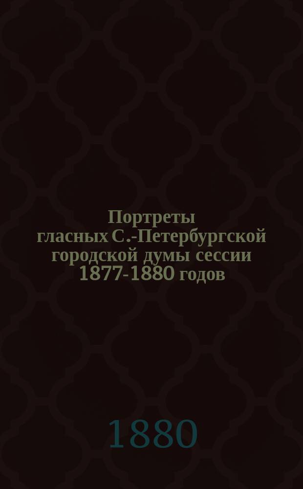 Портреты гласных С.-Петербургской городской думы сессии 1877-1880 годов : Краткие характеристики