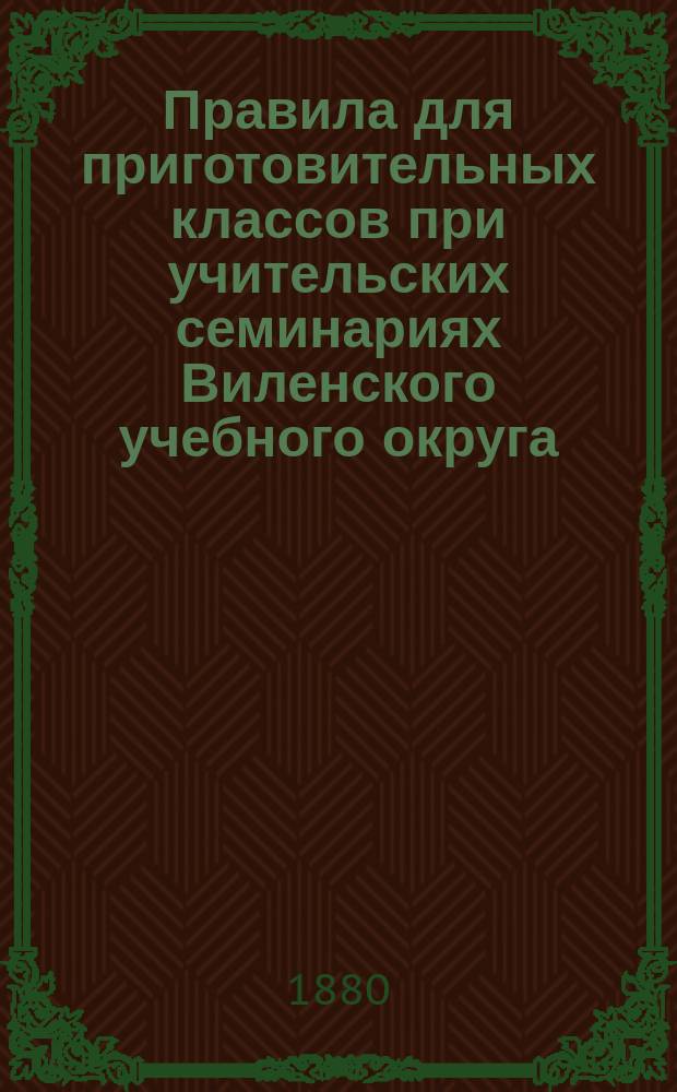 Правила для приготовительных классов при учительских семинариях Виленского учебного округа : Утв. 18 марта 1880 г. г. министром нар. просвещения..