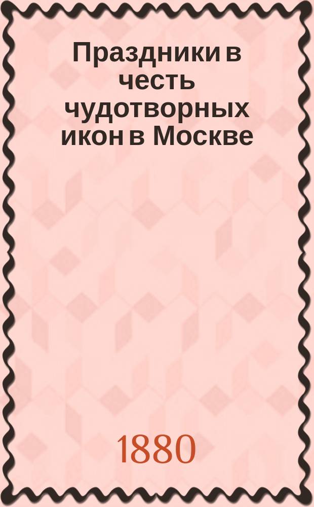 Праздники в честь чудотворных икон в Москве : С тропарями и молитвами сих праздников