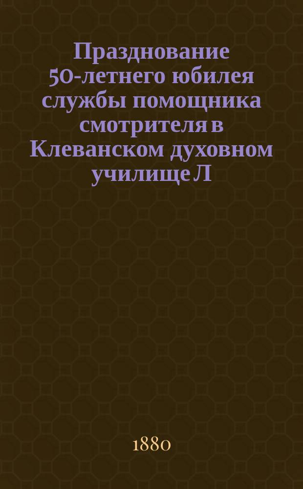 Празднование 50-летнего юбилея службы помощника смотрителя в Клеванском духовном училище Л.С. Александровича : Сборник
