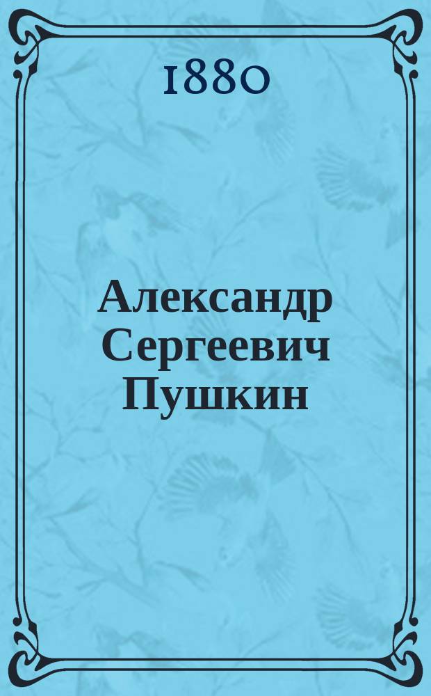 Александр Сергеевич Пушкин : Сведения о жизни и соч. его ко дню торжеств. открытия памятника