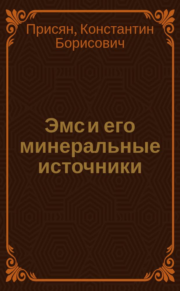Эмс и его минеральные источники : Практ. советы для нуждающихся в лечении минер. водами вообще и попул. излож. целит. действий эмск. минер. ключей в специальности